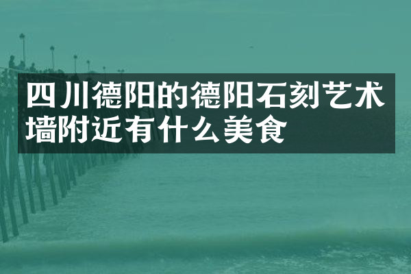 四川德阳的德阳石刻艺术墙附近有什么美食