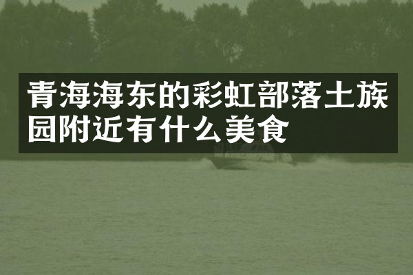 青海海东的彩虹部落土族园附近有什么美食