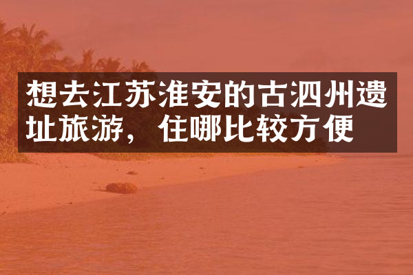 想去江苏淮安的古泗州遗址旅游，住哪比较方便