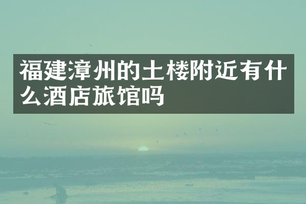 福建漳州的土楼附近有什么酒店旅馆吗