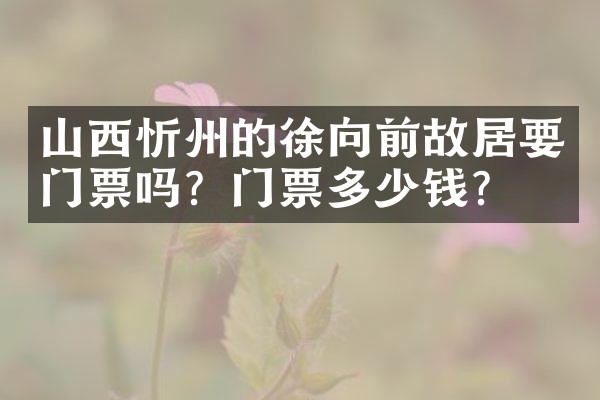 山西忻州的徐向前故居要门票吗？门票多少钱？