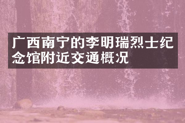广西南宁的李明瑞烈士纪念馆附近交通概况