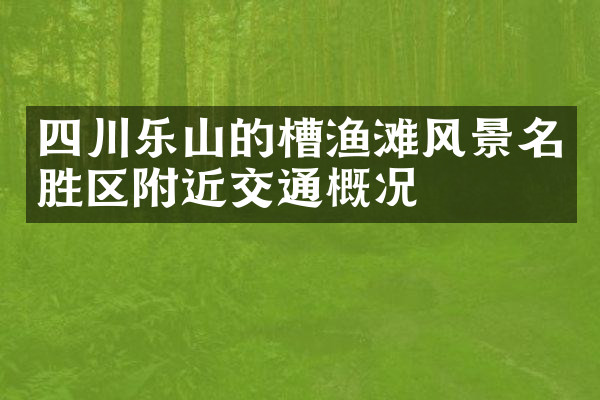 四川乐山的槽渔滩风景名胜区附近交通概况
