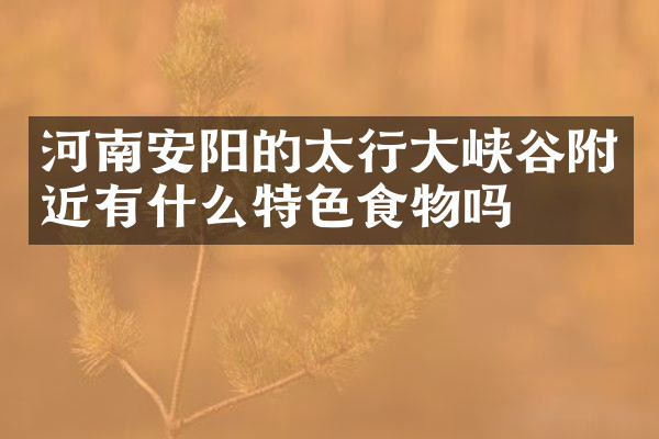 河南安阳的太行大峡谷附近有什么特色食物吗