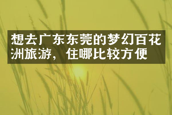 想去广东东莞的梦幻百花洲旅游，住哪比较方便