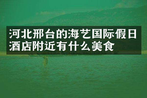 河北邢台的海艺国际假日酒店附近有什么美食