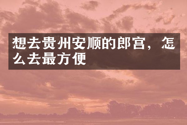 想去贵州安顺的郎宫，怎么去最方便