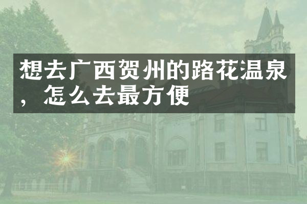 想去广西贺州的路花温泉，怎么去最方便