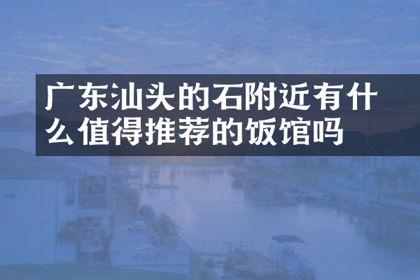 广东汕头的礐石附近有什么值得推荐的饭馆吗