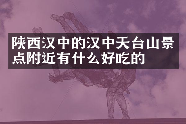 陕西汉中的汉中天台山景点附近有什么好吃的