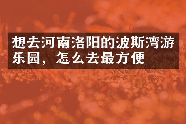 想去河南洛阳的波斯湾游乐园，怎么去最方便