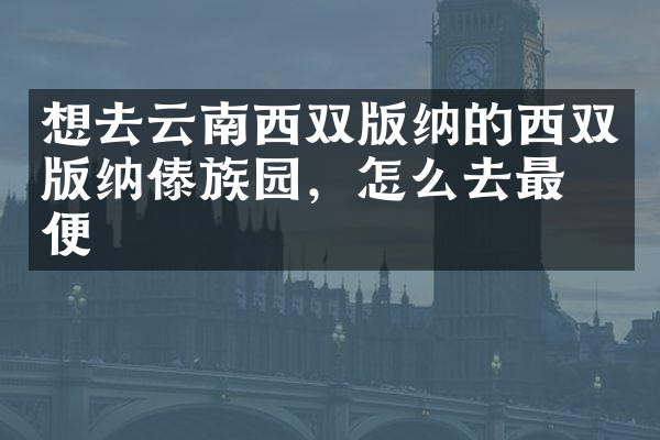 想去云南西双版纳的西双版纳傣族园，怎么去最方便