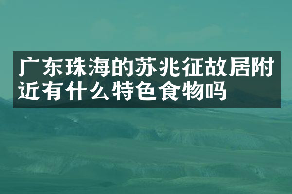广东珠海的苏兆征故居附近有什么特色食物吗