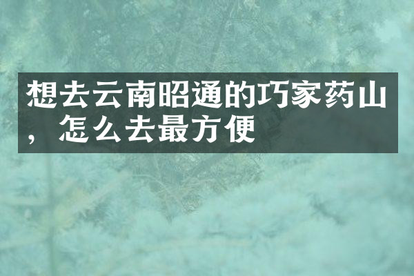 想去云南昭通的巧家药山，怎么去最方便