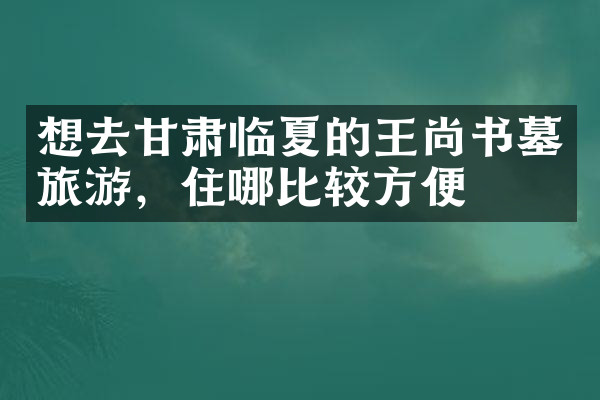 想去甘肃临夏的王尚书墓旅游，住哪比较方便