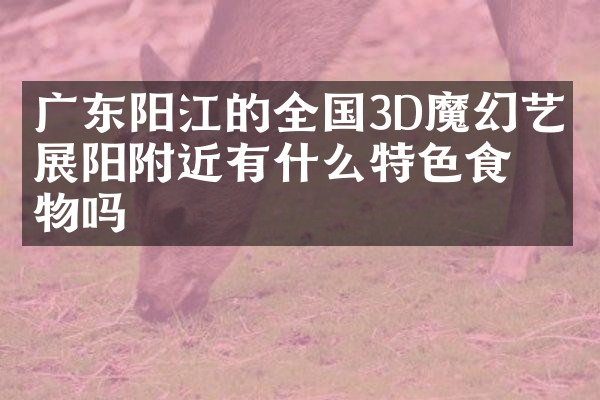 广东阳江的全国3D魔幻艺术展阳附近有什么特色食物吗