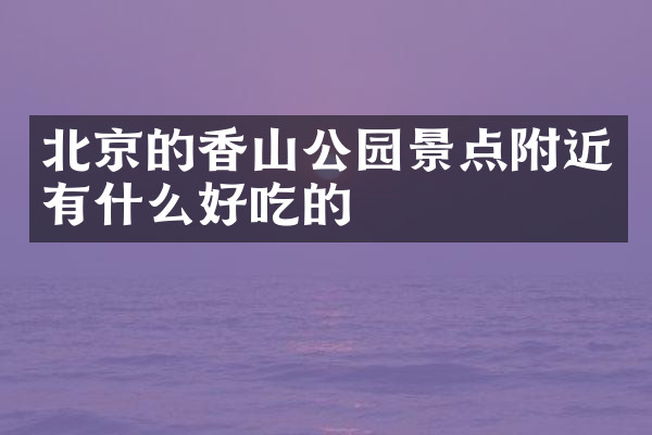 北京的香山公园景点附近有什么好吃的