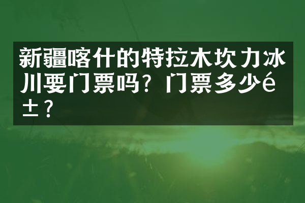 新疆喀什的特拉木坎力冰川要门票吗？门票多少钱？