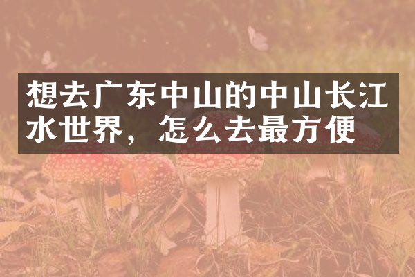 想去广东中山的中山长江水世界，怎么去最方便