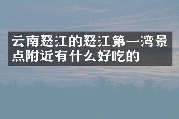 云南怒江的怒江第一湾景点附近有什么好吃的