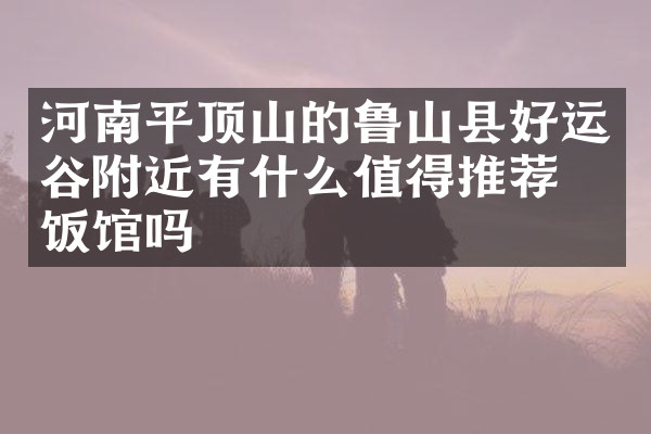 河南平顶山的鲁山县好运谷附近有什么值得推荐的饭馆吗