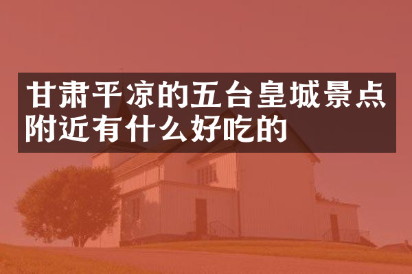 甘肃平凉的五台皇城景点附近有什么好吃的