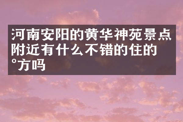 河南安阳的黄华神苑景点附近有什么不错的住的地方吗