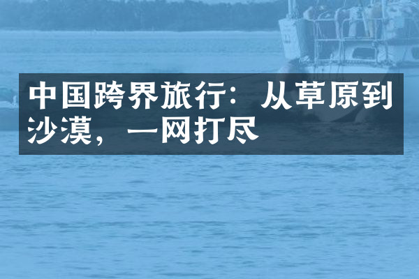 中国跨界旅行：从草原到沙漠，一网打尽