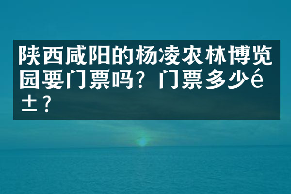 陕西咸阳的杨凌农林博览园要门票吗？门票多少钱？