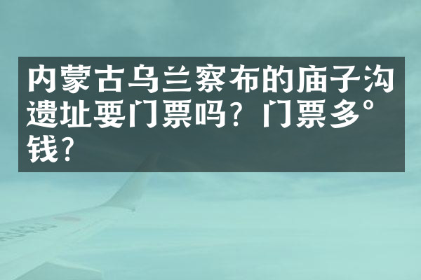 内蒙古乌兰察布的庙子沟遗址要门票吗？门票多少钱？
