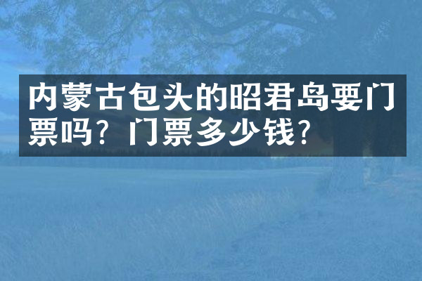 内蒙古包头的昭君岛要门票吗？门票多少钱？