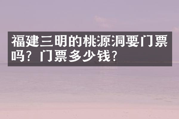 福建三明的桃源洞要门票吗？门票多少钱？