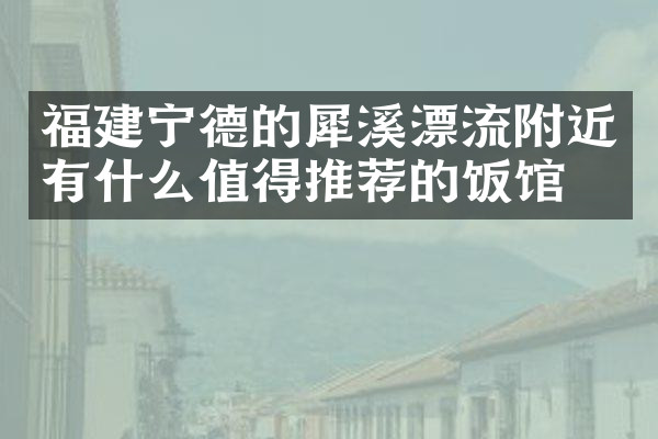 福建宁德的犀溪漂流附近有什么值得推荐的饭馆吗