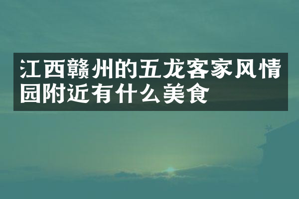 江西赣州的五龙客家风情园附近有什么美食
