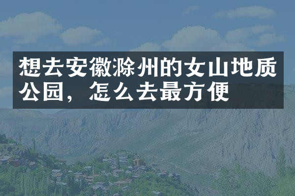 想去安徽滁州的女山地质公园，怎么去最方便