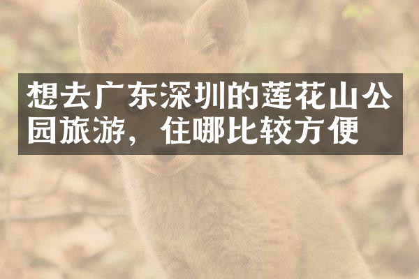 想去广东深圳的莲花山公园旅游，住哪比较方便