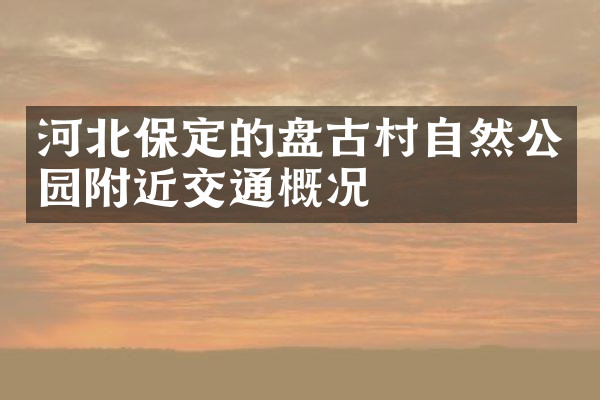 河北保定的盘古村自然公园附近交通概况