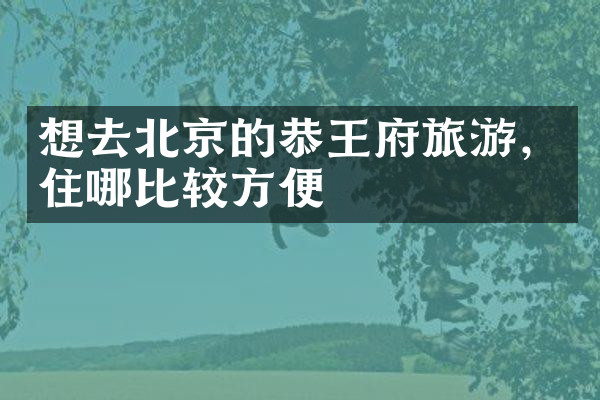想去北京的恭王府旅游，住哪比较方便