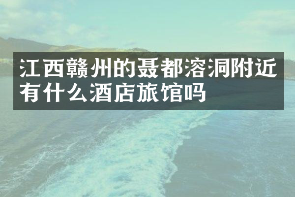 江西赣州的聂都溶洞附近有什么酒店旅馆吗