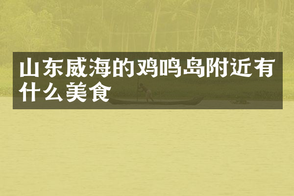 山东威海的鸡鸣岛附近有什么美食