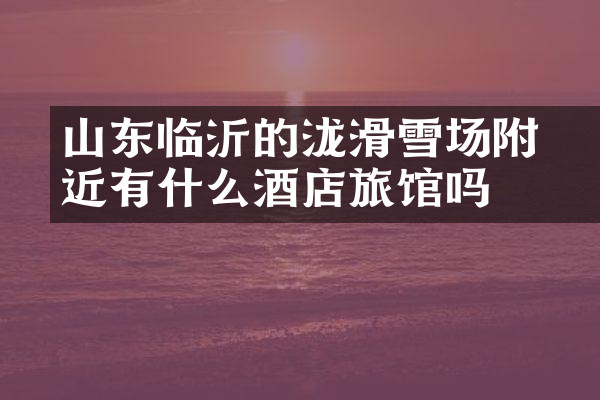 山东临沂的泷璟滑雪场附近有什么酒店旅馆吗