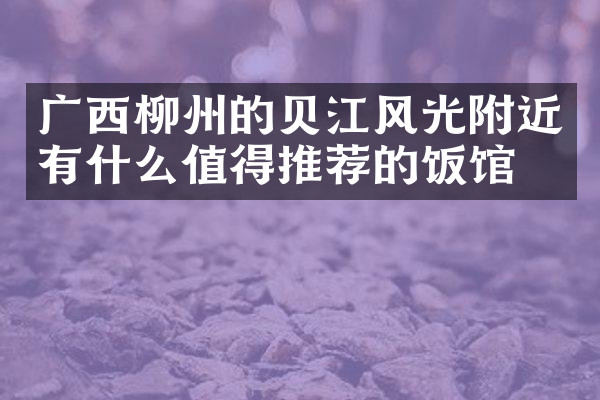 广西柳州的贝江风光附近有什么值得推荐的饭馆吗