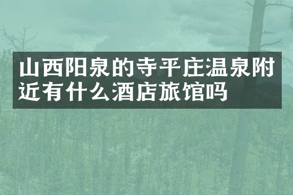 山西阳泉的寺平庄温泉附近有什么酒店旅馆吗