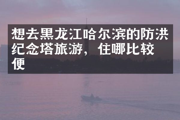 想去黑龙江哈尔滨的防洪纪念塔旅游，住哪比较方便