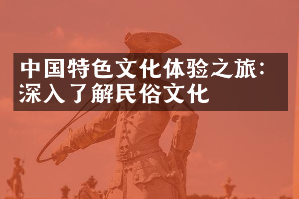 中国特色文化体验之旅：深入了解民俗文化