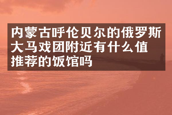 内蒙古呼伦贝尔的俄罗斯大马戏团附近有什么值得推荐的饭馆吗