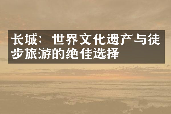 长城：世界文化遗产与徒步旅游的绝佳选择