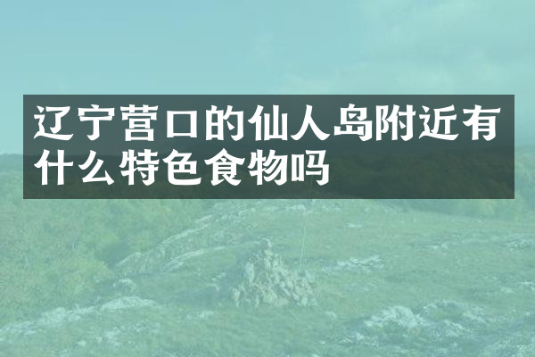 辽宁营口的仙人岛附近有什么特色食物吗