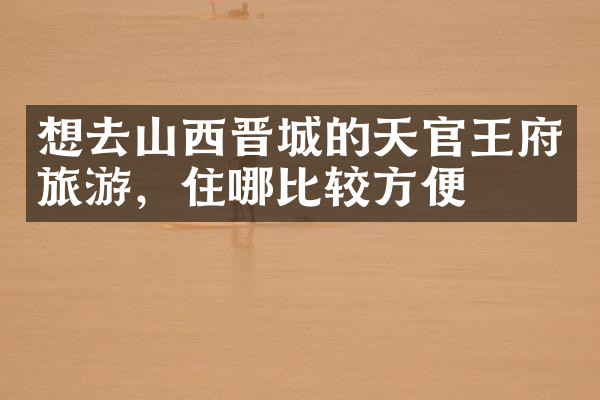 想去山西晋城的天官王府旅游，住哪比较方便