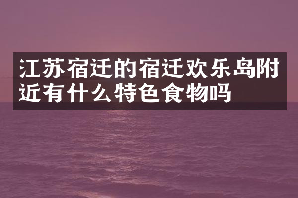 江苏宿迁的宿迁欢乐岛附近有什么特色食物吗